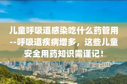 儿童呼吸道感染吃什么药管用--呼吸道疾病增多，这些儿童安全用药知识需谨记！