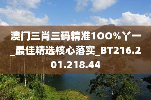 澳门三肖三码精准1OO%丫一_最佳精选核心落实_BT216.201.218.44