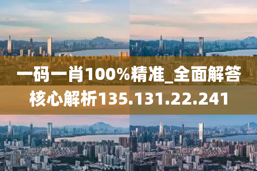 一码一肖100%精准_全面解答核心解析135.131.22.241