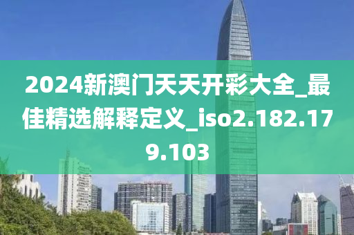 2024新澳门天天开彩大全_最佳精选解释定义_iso2.182.179.103