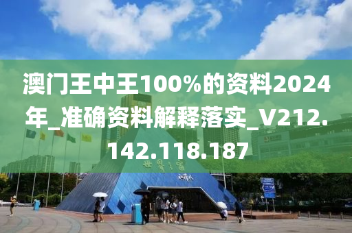 澳门王中王100%的资料2024年_准确资料解释落实_V212.142.118.187