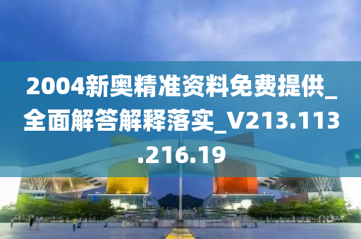 2004新奥精准资料免费提供_全面解答解释落实_V213.113.216.19