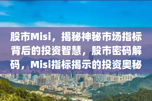 股市Misi，揭秘神秘市场指标背后的投资智慧，股市密码解码，Misi指标揭示的投资奥秘