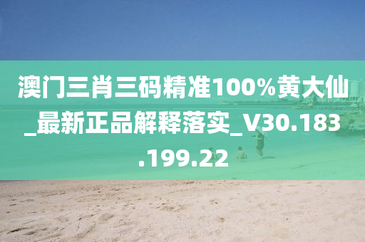 澳门三肖三码精准100%黄大仙_最新正品解释落实_V30.183.199.22