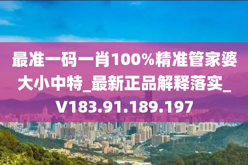 最准一码一肖100%精准管家婆大小中特_最新正品解释落实_V183.91.189.197