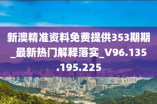 新澳精准资料免费提供353期期_最新热门解释落实_V96.135.195.225