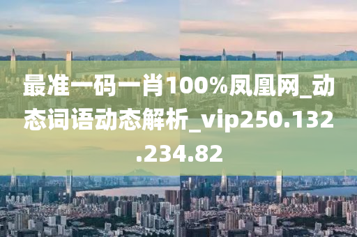 最准一码一肖100%凤凰网_动态词语动态解析_vip250.132.234.82