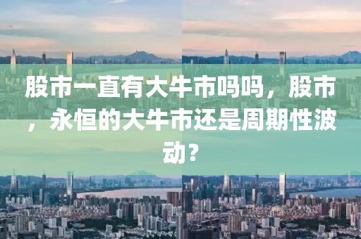 股市一直有大牛市吗吗，股市，永恒的大牛市还是周期性波动？