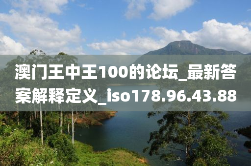 澳门王中王100的论坛_最新答案解释定义_iso178.96.43.88