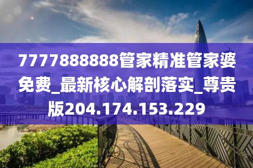 7777888888管家精准管家婆免费_最新核心解剖落实_尊贵版204.174.153.229