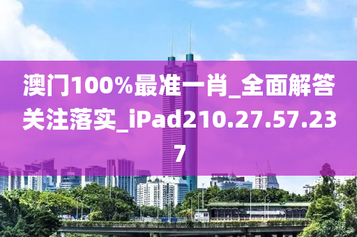 澳门100%最准一肖_全面解答关注落实_iPad210.27.57.237