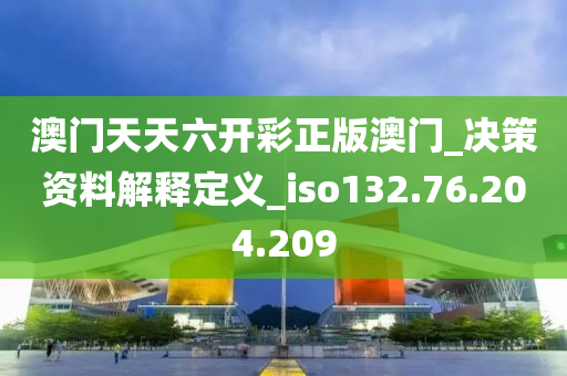 澳门天天六开彩正版澳门_决策资料解释定义_iso132.76.204.209