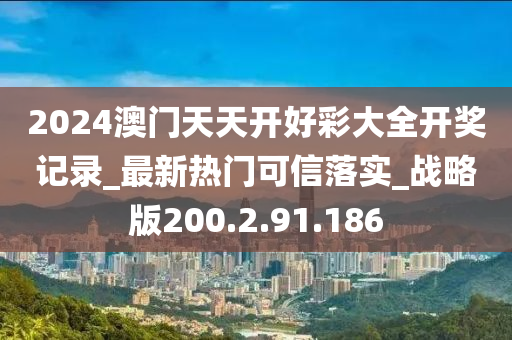 2024澳门天天开好彩大全开奖记录_最新热门可信落实_战略版200.2.91.186