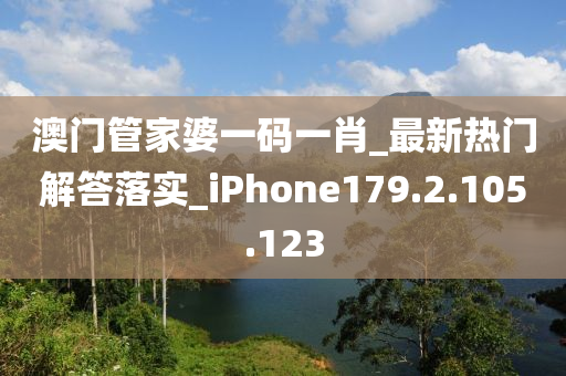 澳门管家婆一码一肖_最新热门解答落实_iPhone179.2.105.123