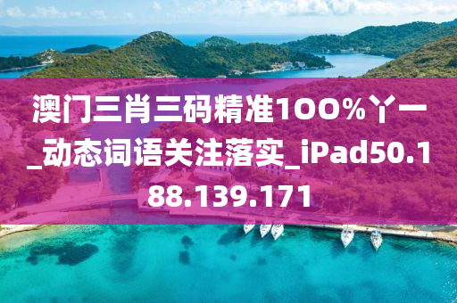 澳门三肖三码精准1OO%丫一_动态词语关注落实_iPad50.188.139.171