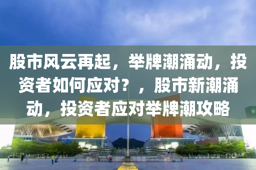 股市风云再起，举牌潮涌动，投资者如何应对？，股市新潮涌动，投资者应对举牌潮攻略