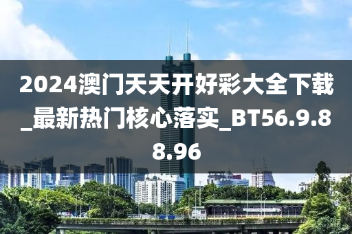 2024澳门天天开好彩大全下载_最新热门核心落实_BT56.9.88.96