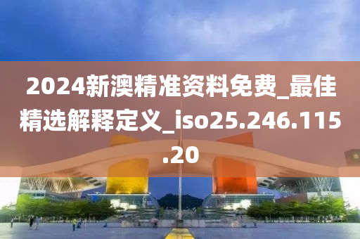 2024新澳精准资料免费_最佳精选解释定义_iso25.246.115.20