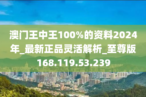 澳门王中王100%的资料2024年_最新正品灵活解析_至尊版168.119.53.239