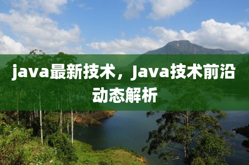 java最新技术，Java技术前沿动态解析