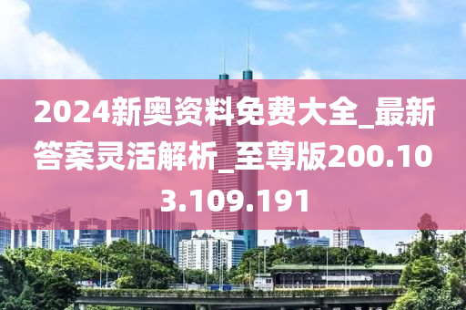 2024新奥资料免费大全_最新答案灵活解析_至尊版200.103.109.191