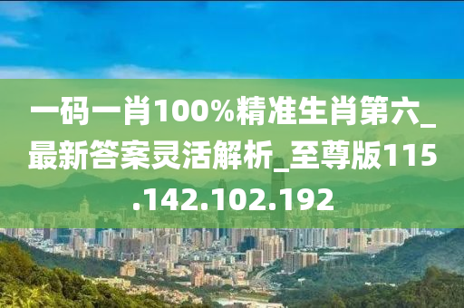 一码一肖100%精准生肖第六_最新答案灵活解析_至尊版115.142.102.192