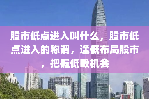 股市低点进入叫什么，股市低点进入的称谓，逢低布局股市，把握低吸机会