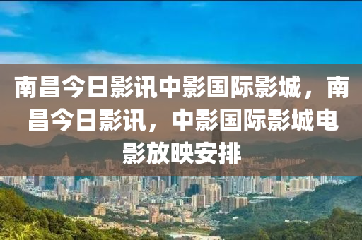 南昌今日影讯中影国际影城，南昌今日影讯，中影国际影城电影放映安排