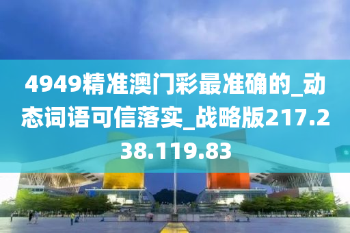 4949精准澳门彩最准确的_动态词语可信落实_战略版217.238.119.83