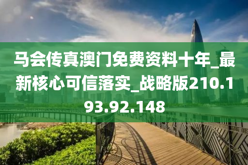 马会传真澳门免费资料十年_最新核心可信落实_战略版210.193.92.148