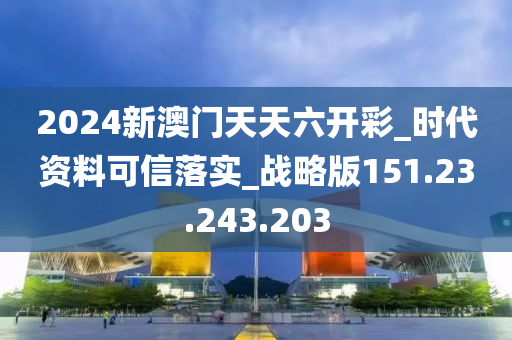 2024新澳门天天六开彩_时代资料可信落实_战略版151.23.243.203