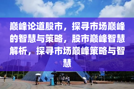 巅峰论道股市，探寻市场巅峰的智慧与策略，股市巅峰智慧解析，探寻市场巅峰策略与智慧