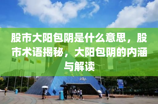 股市大阳包阴是什么意思，股市术语揭秘，大阳包阴的内涵与解读