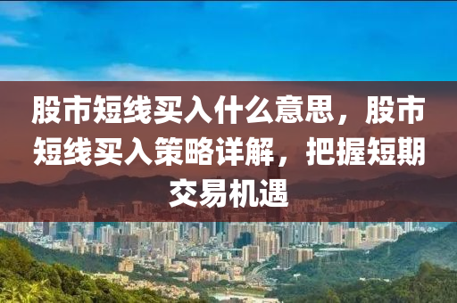 股市短线买入什么意思，股市短线买入策略详解，把握短期交易机遇