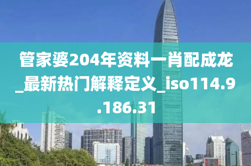 管家婆204年资料一肖配成龙_最新热门解释定义_iso114.9.186.31