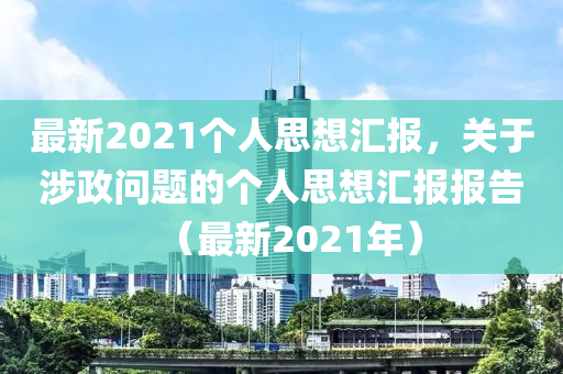 最新2021个人思想汇报，关于涉政问题的个人思想汇报报告（最新2021年）