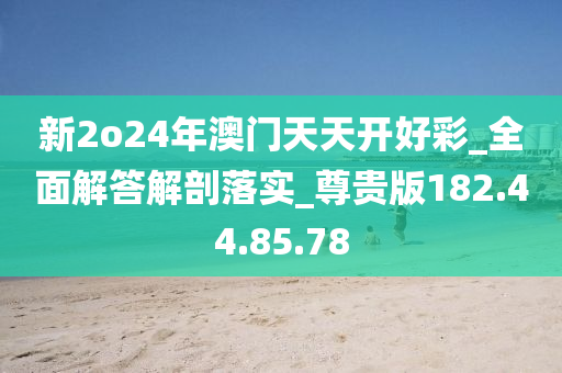 新2o24年澳门天天开好彩_全面解答解剖落实_尊贵版182.44.85.78