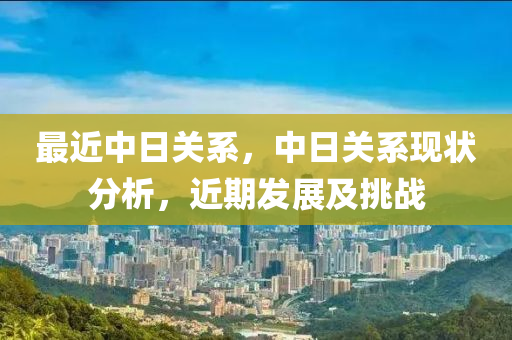 最近中日关系，中日关系现状分析，近期发展及挑战