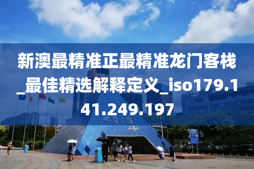 新澳最精准正最精准龙门客栈_最佳精选解释定义_iso179.141.249.197