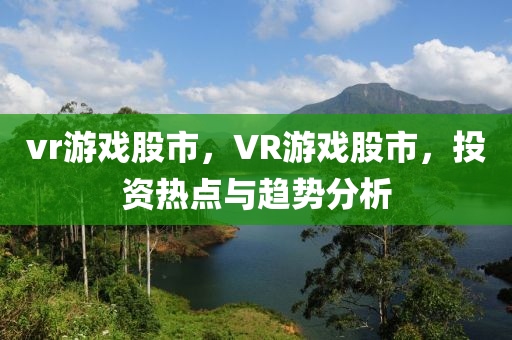 vr游戏股市，VR游戏股市，投资热点与趋势分析