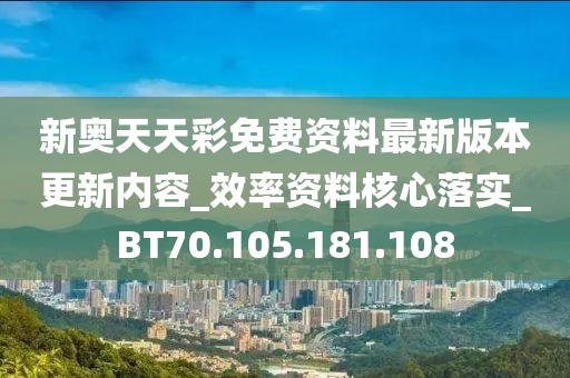 新奥天天彩免费资料最新版本更新内容_效率资料核心落实_BT70.105.181.108