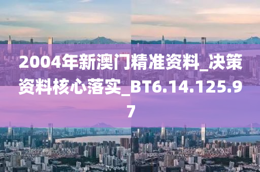 2004年新澳门精准资料_决策资料核心落实_BT6.14.125.97