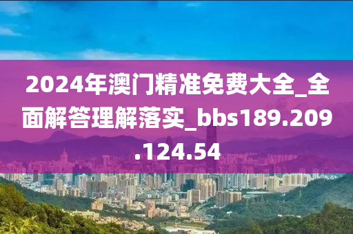 2024年澳门精准免费大全_全面解答理解落实_bbs189.209.124.54