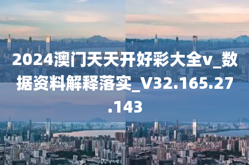 2024澳门天天开好彩大全v_数据资料解释落实_V32.165.27.143