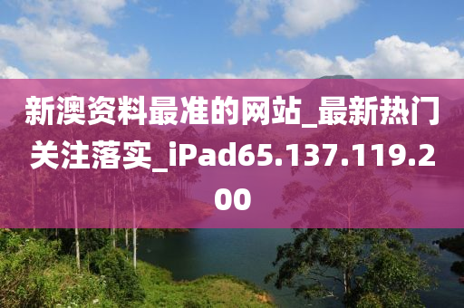 新澳资料最准的网站_最新热门关注落实_iPad65.137.119.200