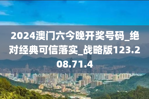 2024澳门六今晚开奖号码_绝对经典可信落实_战略版123.208.71.4