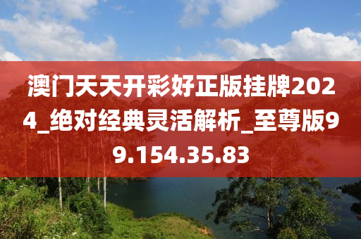 澳门天天开彩好正版挂牌2024_绝对经典灵活解析_至尊版99.154.35.83