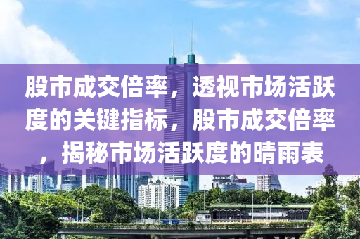 股市成交倍率，透视市场活跃度的关键指标，股市成交倍率，揭秘市场活跃度的晴雨表