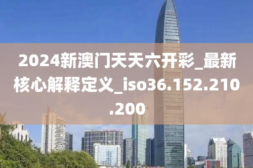 2024新澳门天天六开彩_最新核心解释定义_iso36.152.210.200