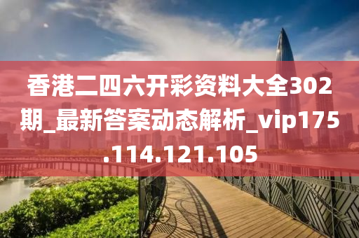 香港二四六开彩资料大全302期_最新答案动态解析_vip175.114.121.105